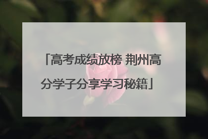 高考成绩放榜 荆州高分学子分享学习秘籍