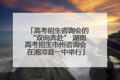 高考招生咨询会的“双向奔赴” 湖南高考招生市州咨询会在湘潭县一中举行