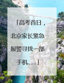 高考首日，北京家长紧急报警寻找一部手机……