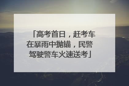 高考首日，赶考车在暴雨中抛锚，民警驾驶警车火速送考