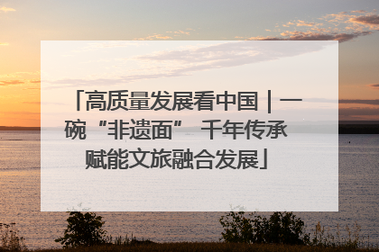 高质量发展看中国｜一碗“非遗面” 千年传承赋能文旅融合发展