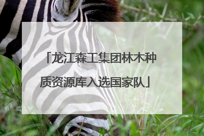 龙江森工集团林木种质资源库入选国家队