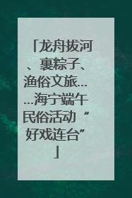 龙舟拔河、裹粽子、渔俗文旅……海宁端午民俗活动“好戏连台”