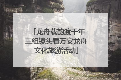 龙舟载韵渡千年 三组镜头看万安龙舟文化旅游活动