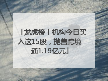 龙虎榜丨机构今日买入这15股，抛售跨境通1.19亿元