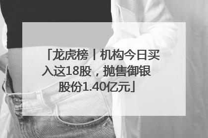 龙虎榜丨机构今日买入这18股，抛售御银股份1.40亿元