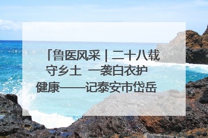 鲁医风采｜二十八载守乡土  一袭白衣护健康——记泰安市岱岳区满庄镇卫生院院长、主任医师张宝喜