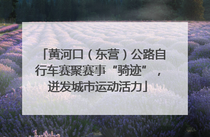 黄河口（东营）公路自行车赛聚赛事“骑迹”，迸发城市运动活力