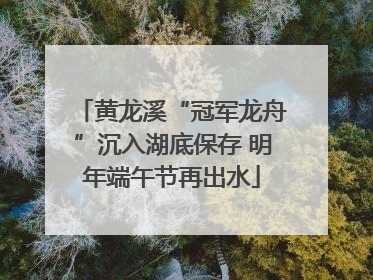黄龙溪“冠军龙舟”沉入湖底保存 明年端午节再出水