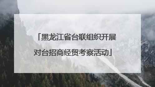 黑龙江省台联组织开展对台招商经贸考察活动