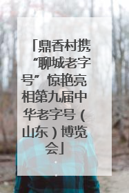 鼎香村携“聊城老字号”惊艳亮相第九届中华老字号（山东）博览会