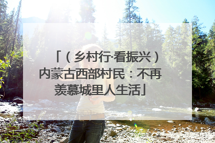 （乡村行·看振兴）内蒙古西部村民：不再羡慕城里人生活