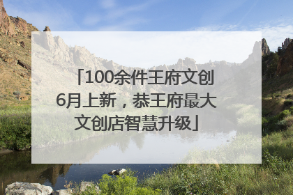 100余件王府文创6月上新，恭王府最大文创店智慧升级