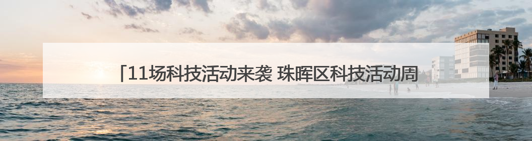 11场科技活动来袭 珠晖区科技活动周暨“元启新境”Ai机器人科普展启动