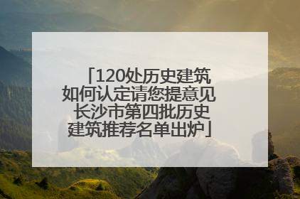 120处历史建筑如何认定请您提意见 长沙市第四批历史建筑推荐名单出炉
