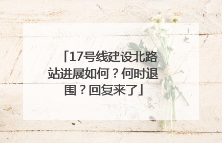 17号线建设北路站进展如何？何时退围？回复来了