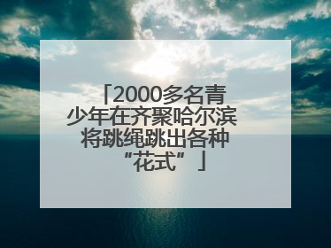 2000多名青少年在齐聚哈尔滨 将跳绳跳出各种“花式”