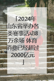 2024年山东省举办各类赛事活动8万余场 体育消费已经超过2000亿元