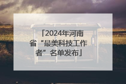 2024年河南省“最美科技工作者”名单发布