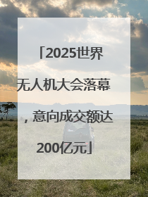 2025世界无人机大会落幕，意向成交额达200亿元