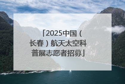 2025中国（长春）航天太空科普展志愿者招募