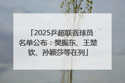 2025乒超联赛球员名单公布：樊振东、王楚钦、孙颖莎等在列