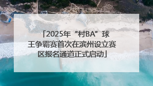 2025年“村BA”球王争霸赛首次在滨州设立赛区报名通道正式启动