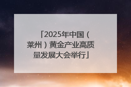2025年中国（莱州）黄金产业高质量发展大会举行