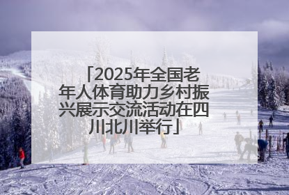 2025年全国老年人体育助力乡村振兴展示交流活动在四川北川举行