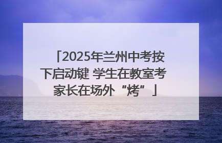 2025年兰州中考按下启动键 学生在教室考 家长在场外“烤”