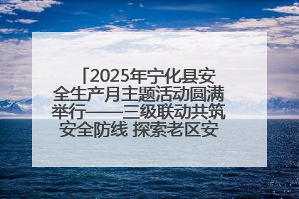 2025年宁化县安全生产月主题活动圆满举行——三级联动共筑安全防线 探索老区安全发展新路径