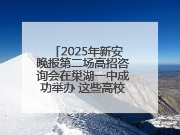 2025年新安晚报第二场高招咨询会在巢湖一中成功举办 这些高校公布招生计划