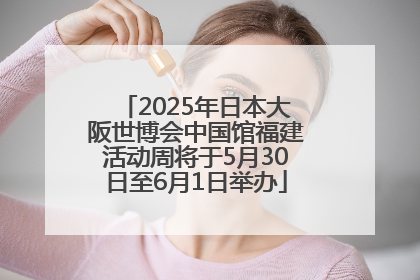 2025年日本大阪世博会中国馆福建活动周将于5月30日至6月1日举办