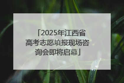 2025年江西省高考志愿填报现场咨询会即将启幕