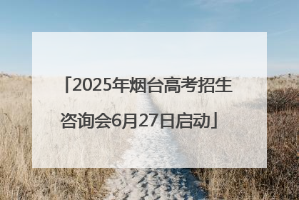 2025年烟台高考招生咨询会6月27日启动
