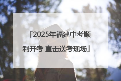 2025年福建中考顺利开考 直击送考现场