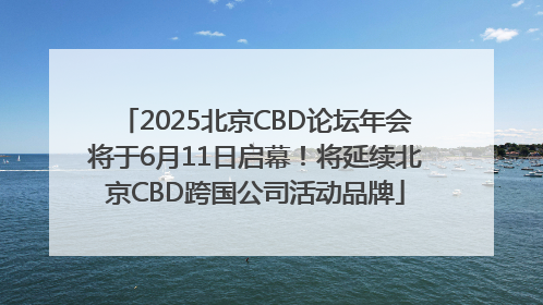 2025北京CBD论坛年会将于6月11日启幕！将延续北京CBD跨国公司活动品牌