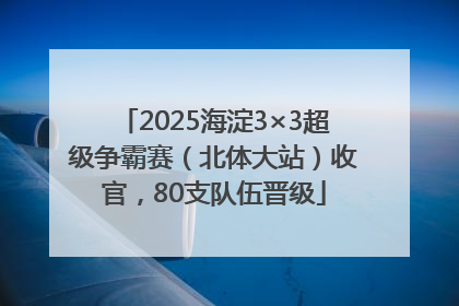 2025海淀3×3超级争霸赛（北体大站）收官，80支队伍晋级