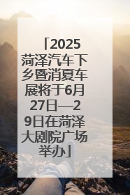 2025菏泽汽车下乡暨消夏车展将于6月27日—29日在菏泽大剧院广场举办