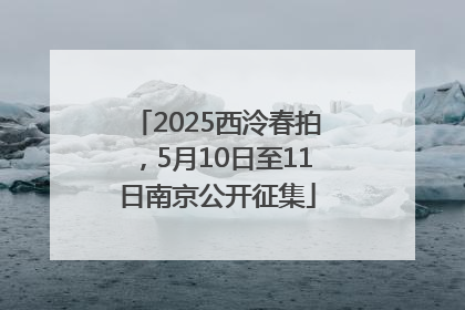 2025西泠春拍，5月10日至11日南京公开征集