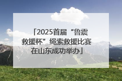 2025首届“鲁震救援杯”绳索救援比赛在山东成功举办