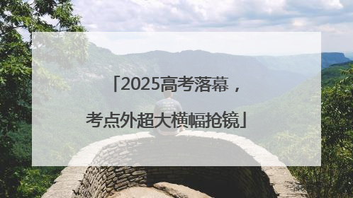 2025高考落幕，考点外超大横幅抢镜