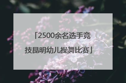 2500余名选手竞技昆明幼儿操舞比赛
