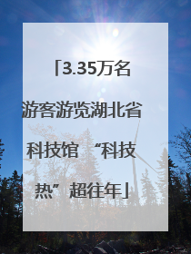 3.35万名游客游览湖北省科技馆 “科技热”超往年