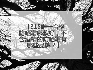 315唯一合格防晒霜哪款好，不含酒精的防晒霜有哪些品牌？