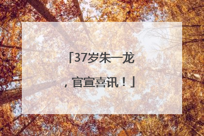 37岁朱一龙，官宣喜讯！