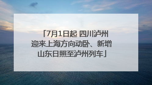 7月1日起 四川泸州迎来上海方向动卧、新增山东日照至泸州列车