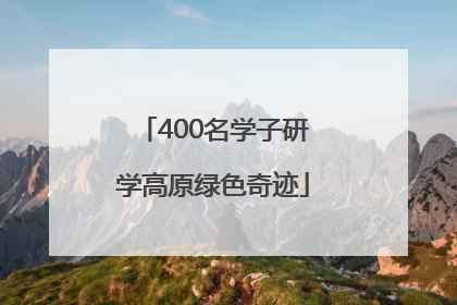 400名学子研学高原绿色奇迹