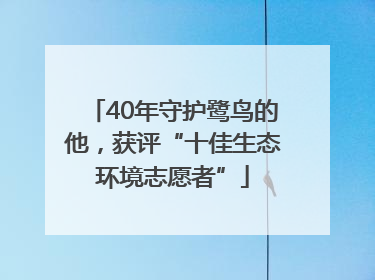40年守护鹭鸟的他，获评“十佳生态环境志愿者”