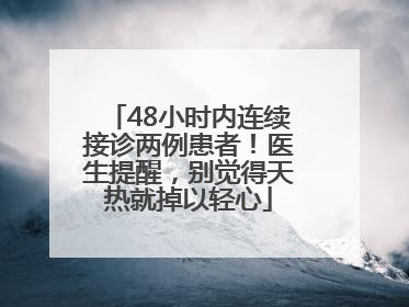 48小时内连续接诊两例患者！医生提醒，别觉得天热就掉以轻心